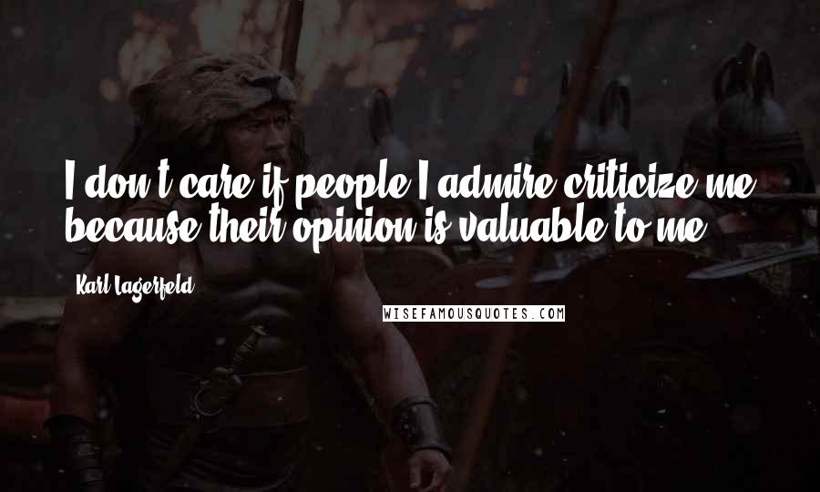 Karl Lagerfeld Quotes: I don't care if people I admire criticize me because their opinion is valuable to me.