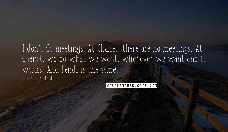 Karl Lagerfeld Quotes: I don't do meetings. At Chanel, there are no meetings. At Chanel, we do what we want, whenever we want and it works. And Fendi is the same.