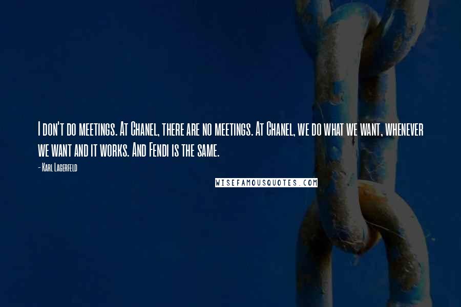 Karl Lagerfeld Quotes: I don't do meetings. At Chanel, there are no meetings. At Chanel, we do what we want, whenever we want and it works. And Fendi is the same.