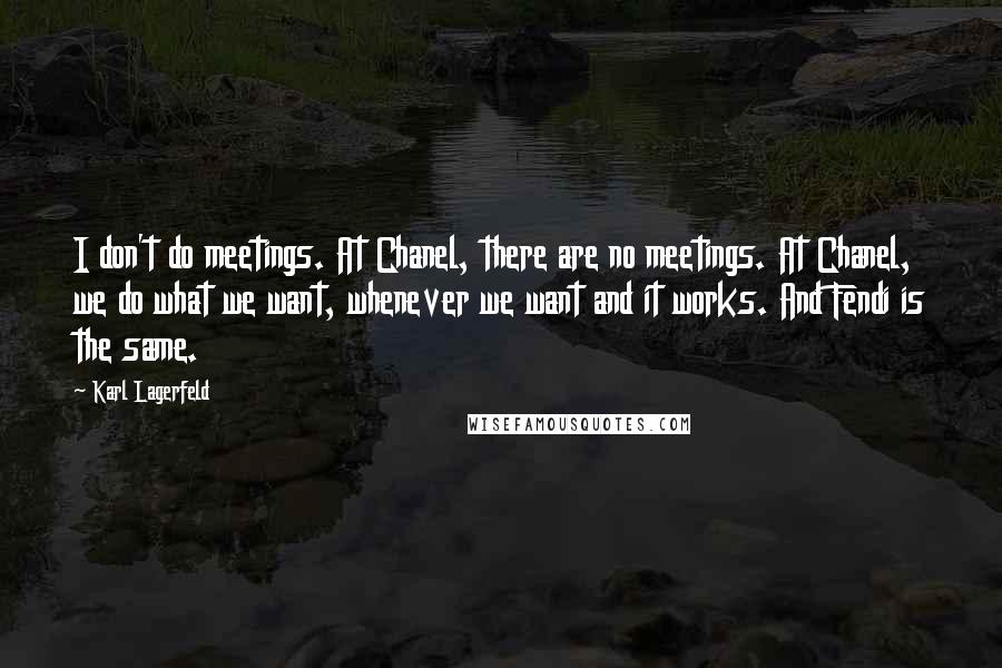 Karl Lagerfeld Quotes: I don't do meetings. At Chanel, there are no meetings. At Chanel, we do what we want, whenever we want and it works. And Fendi is the same.