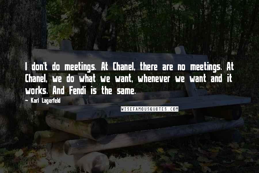 Karl Lagerfeld Quotes: I don't do meetings. At Chanel, there are no meetings. At Chanel, we do what we want, whenever we want and it works. And Fendi is the same.