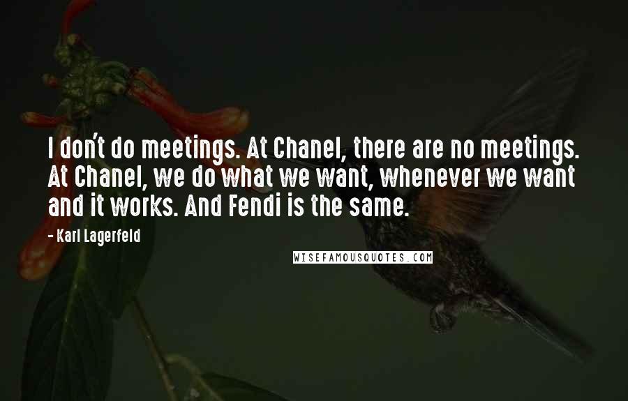 Karl Lagerfeld Quotes: I don't do meetings. At Chanel, there are no meetings. At Chanel, we do what we want, whenever we want and it works. And Fendi is the same.
