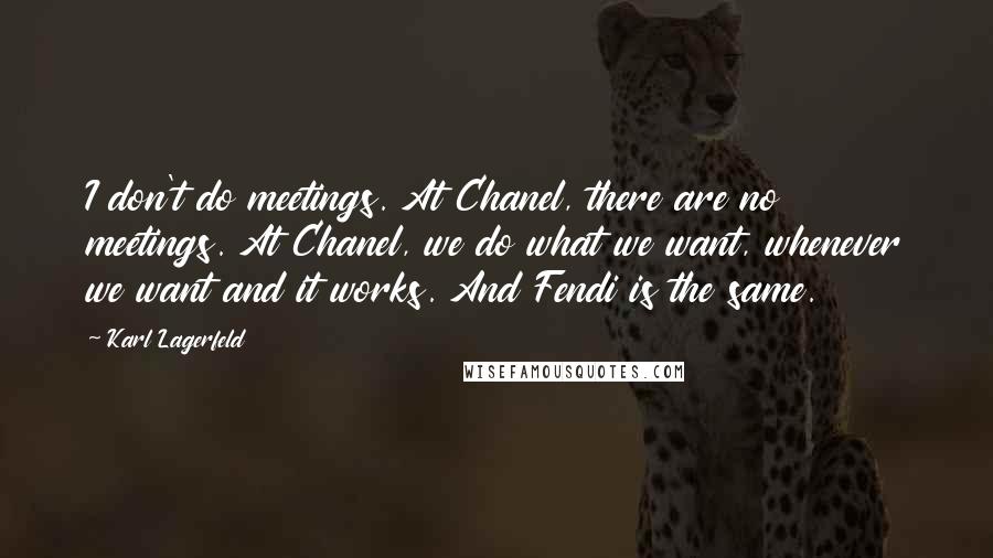 Karl Lagerfeld Quotes: I don't do meetings. At Chanel, there are no meetings. At Chanel, we do what we want, whenever we want and it works. And Fendi is the same.