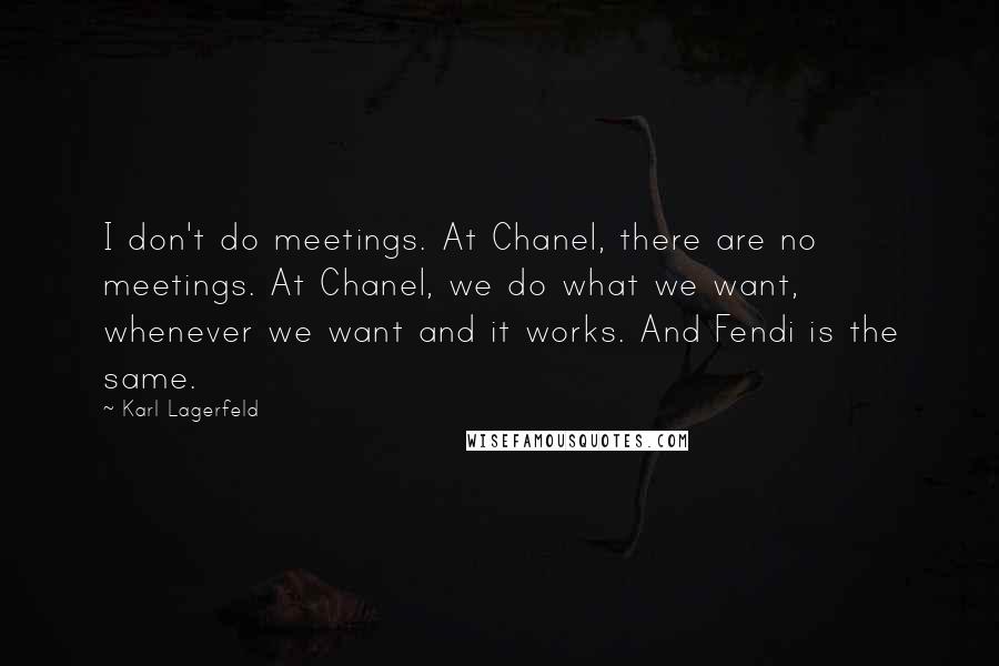 Karl Lagerfeld Quotes: I don't do meetings. At Chanel, there are no meetings. At Chanel, we do what we want, whenever we want and it works. And Fendi is the same.