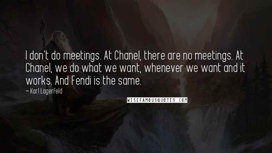 Karl Lagerfeld Quotes: I don't do meetings. At Chanel, there are no meetings. At Chanel, we do what we want, whenever we want and it works. And Fendi is the same.