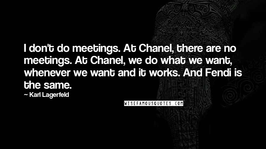 Karl Lagerfeld Quotes: I don't do meetings. At Chanel, there are no meetings. At Chanel, we do what we want, whenever we want and it works. And Fendi is the same.