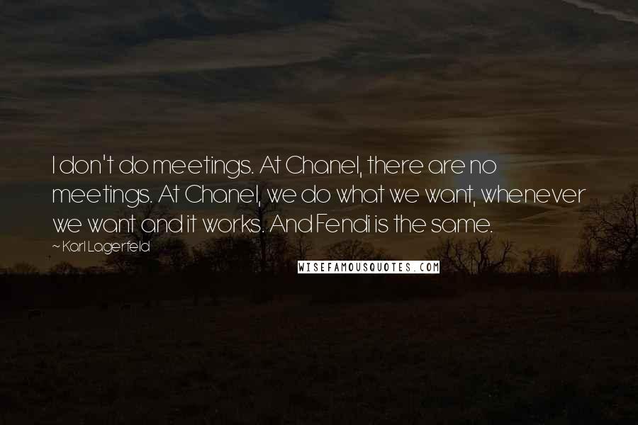 Karl Lagerfeld Quotes: I don't do meetings. At Chanel, there are no meetings. At Chanel, we do what we want, whenever we want and it works. And Fendi is the same.