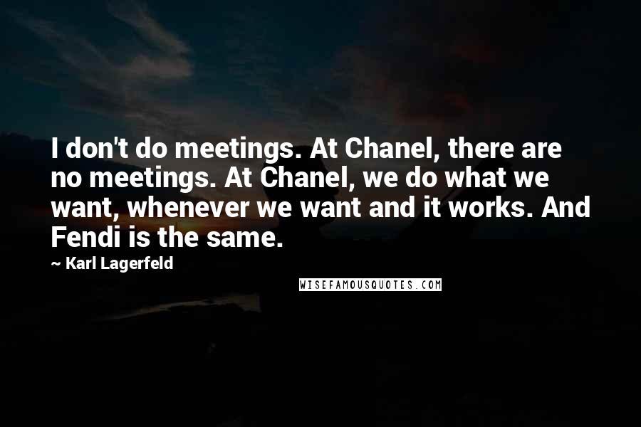 Karl Lagerfeld Quotes: I don't do meetings. At Chanel, there are no meetings. At Chanel, we do what we want, whenever we want and it works. And Fendi is the same.