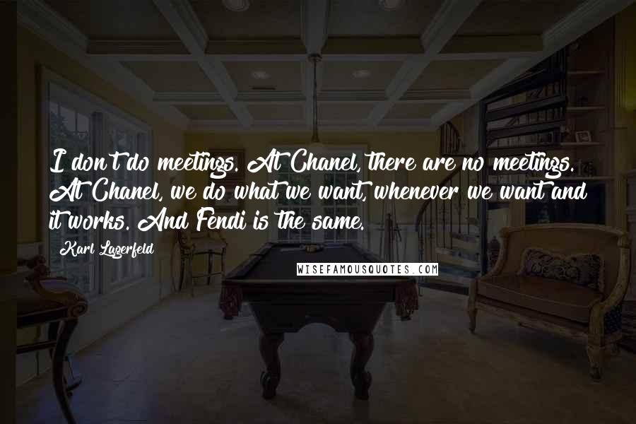 Karl Lagerfeld Quotes: I don't do meetings. At Chanel, there are no meetings. At Chanel, we do what we want, whenever we want and it works. And Fendi is the same.