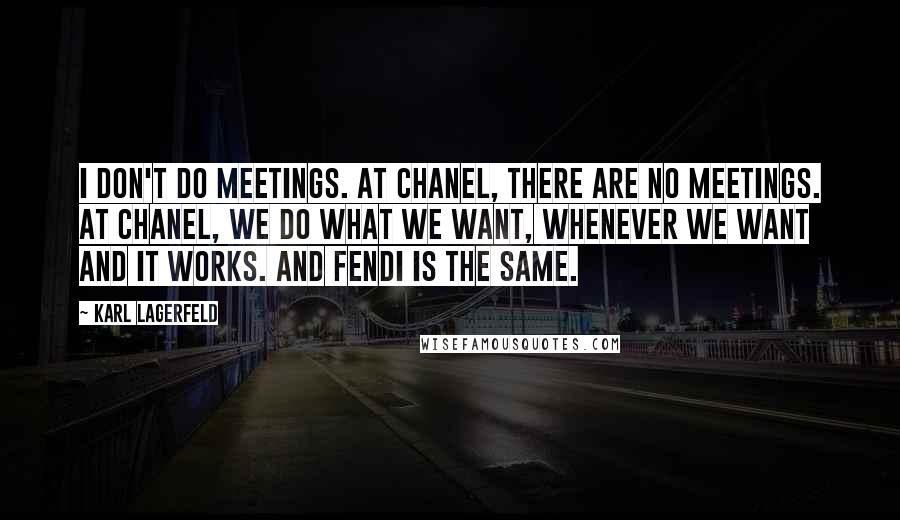 Karl Lagerfeld Quotes: I don't do meetings. At Chanel, there are no meetings. At Chanel, we do what we want, whenever we want and it works. And Fendi is the same.