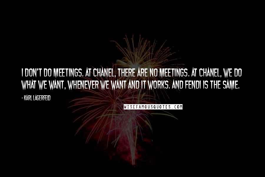 Karl Lagerfeld Quotes: I don't do meetings. At Chanel, there are no meetings. At Chanel, we do what we want, whenever we want and it works. And Fendi is the same.