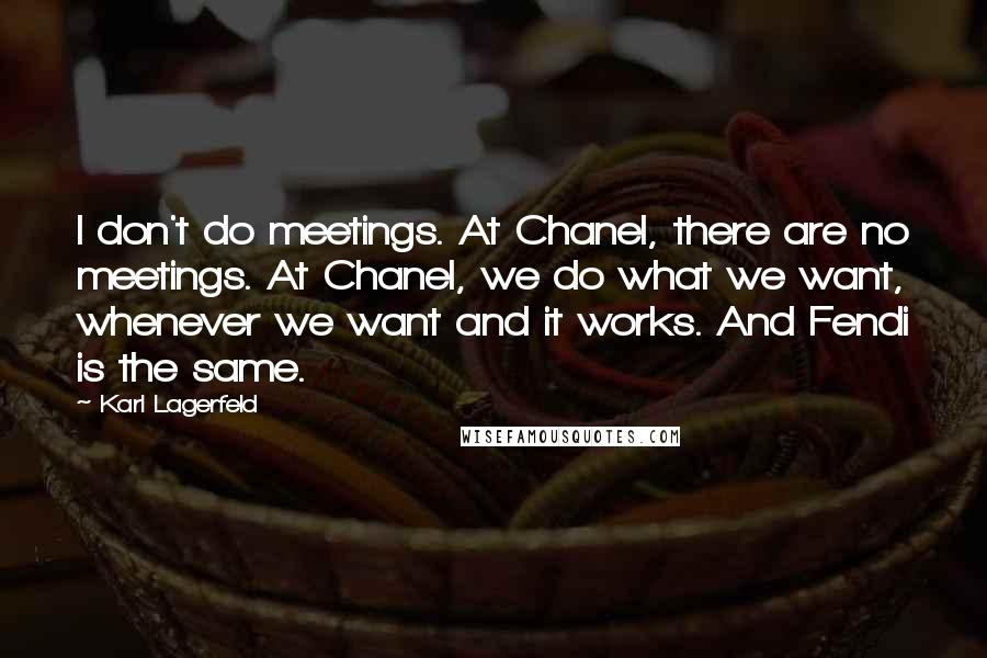 Karl Lagerfeld Quotes: I don't do meetings. At Chanel, there are no meetings. At Chanel, we do what we want, whenever we want and it works. And Fendi is the same.