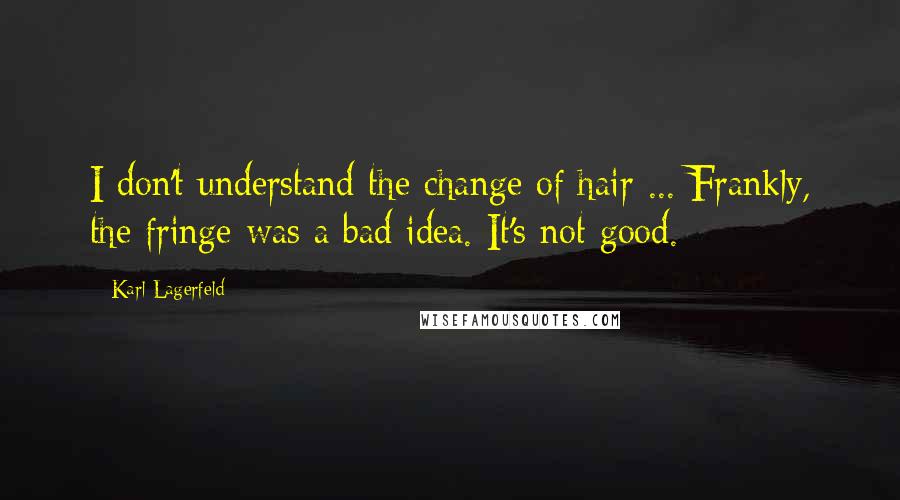 Karl Lagerfeld Quotes: I don't understand the change of hair ... Frankly, the fringe was a bad idea. It's not good.