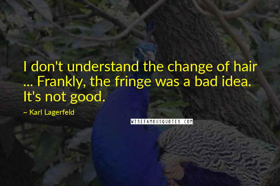 Karl Lagerfeld Quotes: I don't understand the change of hair ... Frankly, the fringe was a bad idea. It's not good.