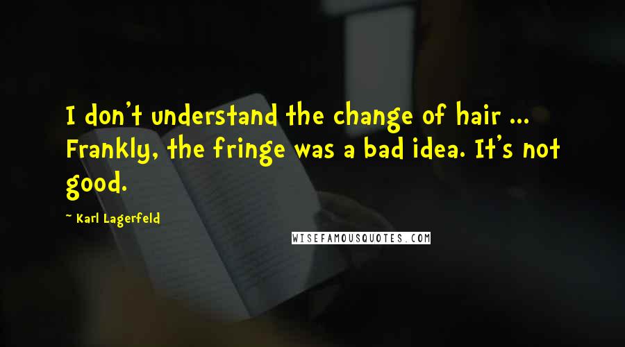 Karl Lagerfeld Quotes: I don't understand the change of hair ... Frankly, the fringe was a bad idea. It's not good.