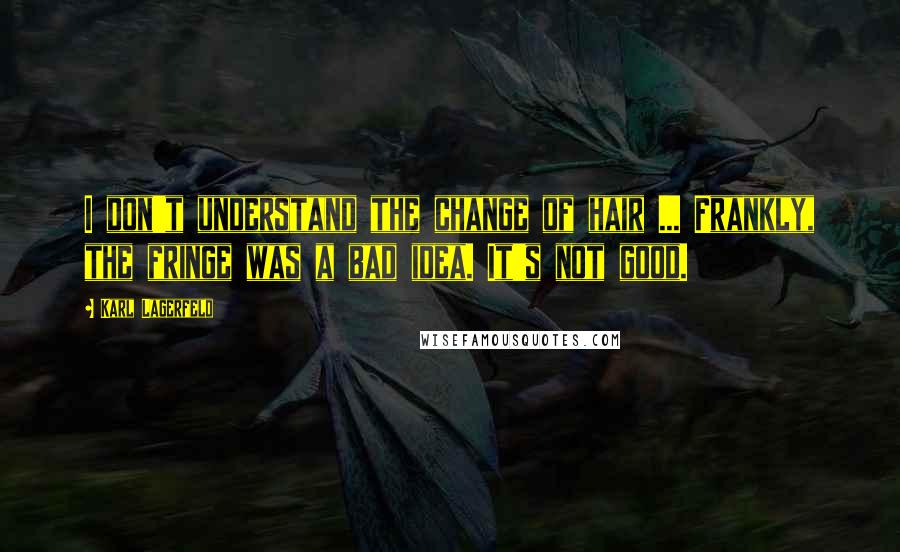 Karl Lagerfeld Quotes: I don't understand the change of hair ... Frankly, the fringe was a bad idea. It's not good.