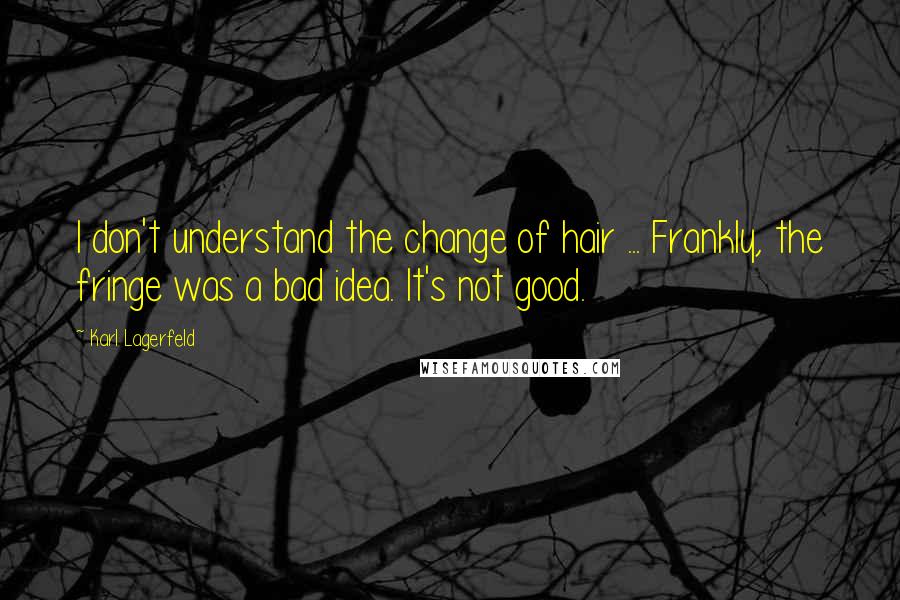 Karl Lagerfeld Quotes: I don't understand the change of hair ... Frankly, the fringe was a bad idea. It's not good.