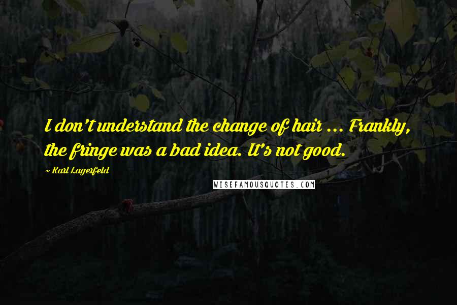 Karl Lagerfeld Quotes: I don't understand the change of hair ... Frankly, the fringe was a bad idea. It's not good.