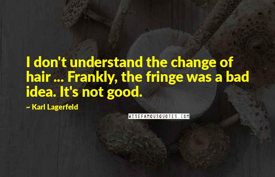 Karl Lagerfeld Quotes: I don't understand the change of hair ... Frankly, the fringe was a bad idea. It's not good.