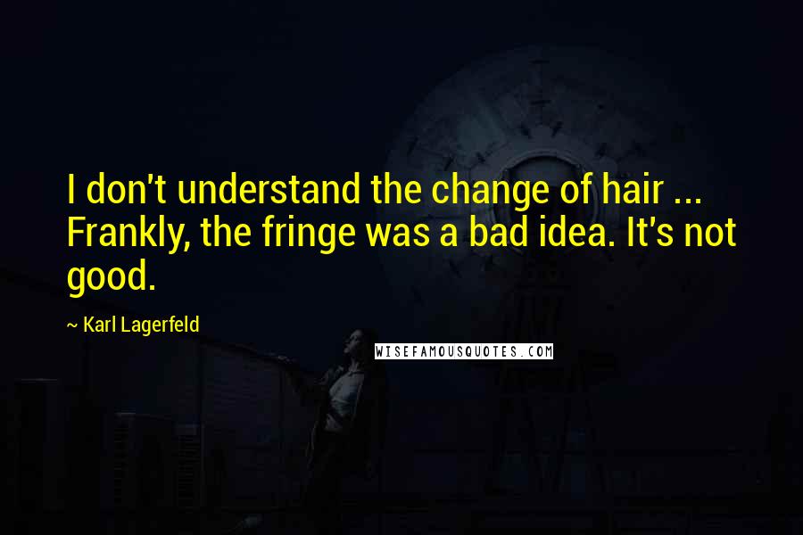 Karl Lagerfeld Quotes: I don't understand the change of hair ... Frankly, the fringe was a bad idea. It's not good.