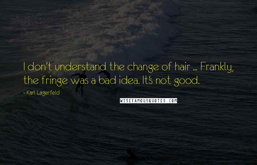 Karl Lagerfeld Quotes: I don't understand the change of hair ... Frankly, the fringe was a bad idea. It's not good.