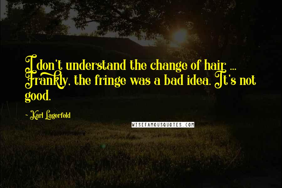 Karl Lagerfeld Quotes: I don't understand the change of hair ... Frankly, the fringe was a bad idea. It's not good.