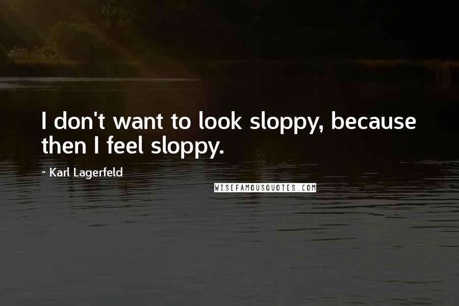 Karl Lagerfeld Quotes: I don't want to look sloppy, because then I feel sloppy.