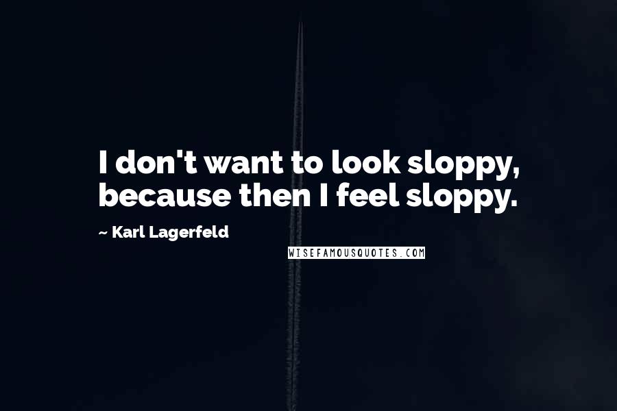 Karl Lagerfeld Quotes: I don't want to look sloppy, because then I feel sloppy.