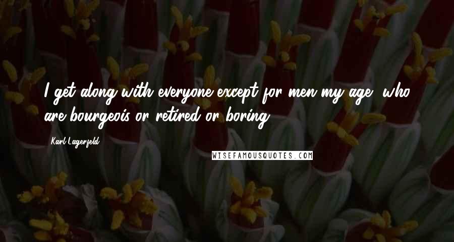 Karl Lagerfeld Quotes: I get along with everyone except for men my age, who are bourgeois or retired or boring.