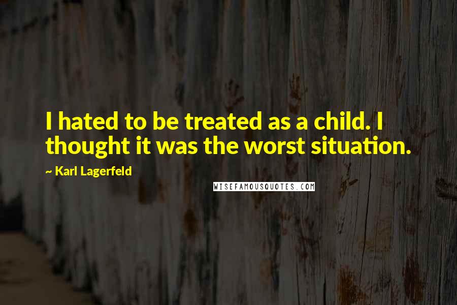 Karl Lagerfeld Quotes: I hated to be treated as a child. I thought it was the worst situation.