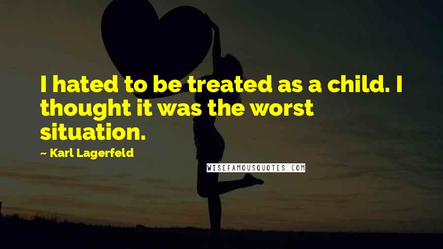 Karl Lagerfeld Quotes: I hated to be treated as a child. I thought it was the worst situation.