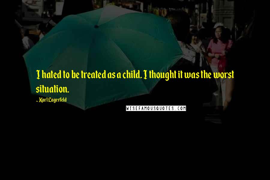 Karl Lagerfeld Quotes: I hated to be treated as a child. I thought it was the worst situation.