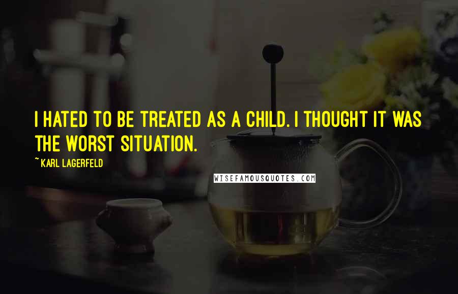 Karl Lagerfeld Quotes: I hated to be treated as a child. I thought it was the worst situation.