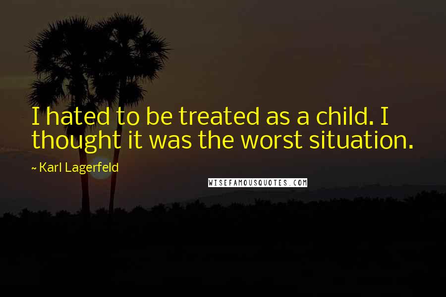 Karl Lagerfeld Quotes: I hated to be treated as a child. I thought it was the worst situation.