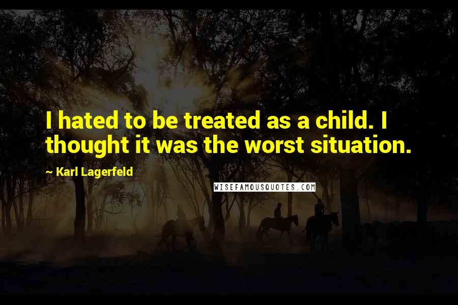 Karl Lagerfeld Quotes: I hated to be treated as a child. I thought it was the worst situation.