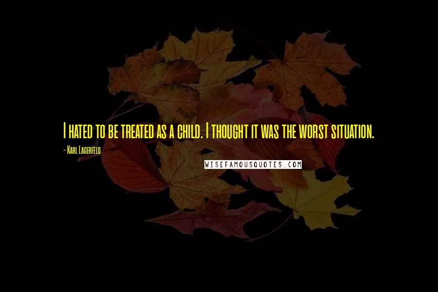 Karl Lagerfeld Quotes: I hated to be treated as a child. I thought it was the worst situation.