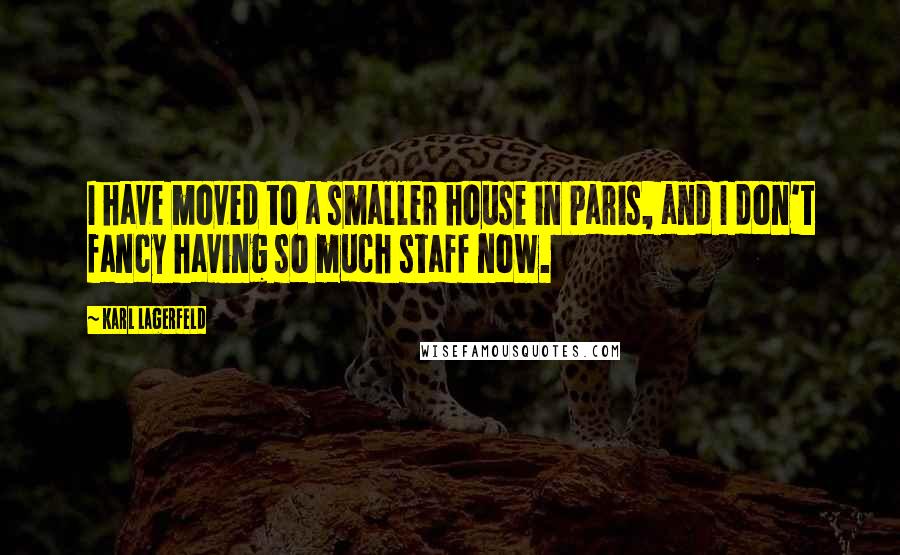 Karl Lagerfeld Quotes: I have moved to a smaller house in Paris, and I don't fancy having so much staff now.