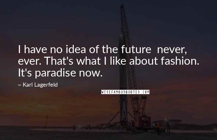 Karl Lagerfeld Quotes: I have no idea of the future never, ever. That's what I like about fashion. It's paradise now.