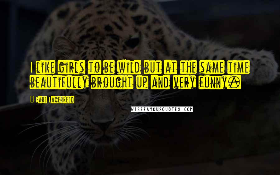 Karl Lagerfeld Quotes: I like girls to be wild but at the same time beautifully brought up and very funny.