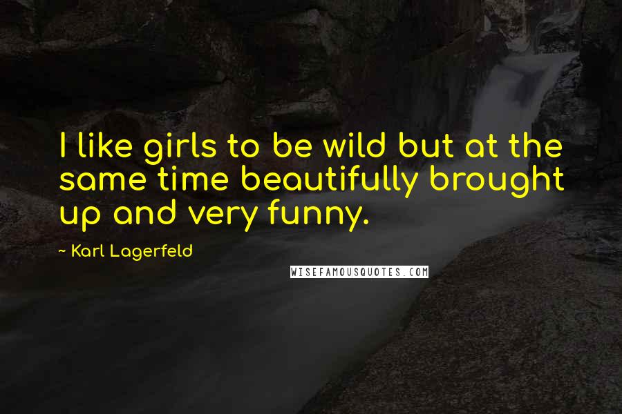 Karl Lagerfeld Quotes: I like girls to be wild but at the same time beautifully brought up and very funny.