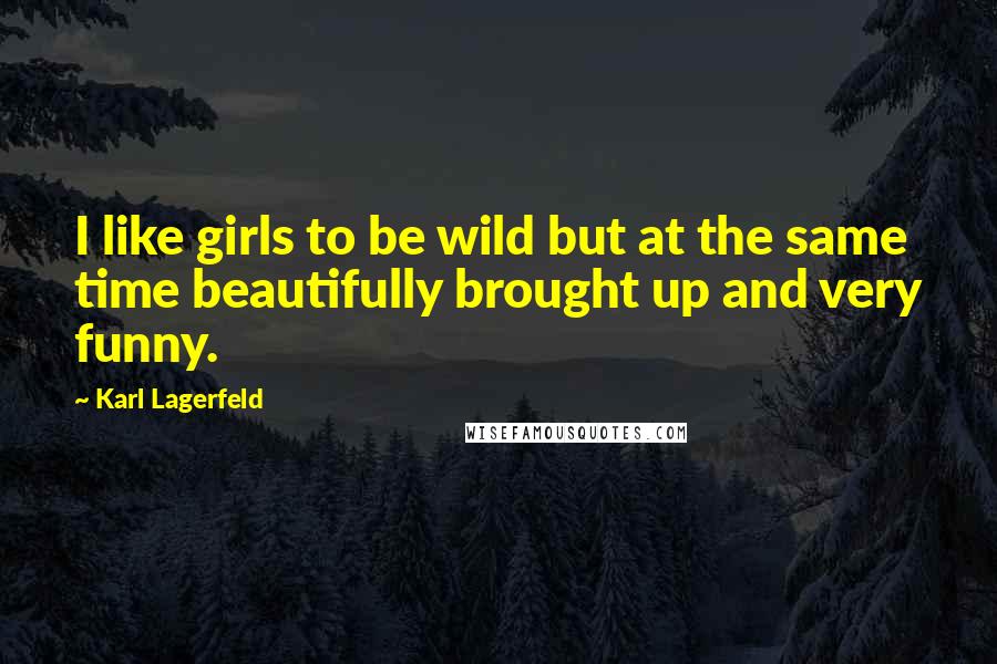 Karl Lagerfeld Quotes: I like girls to be wild but at the same time beautifully brought up and very funny.