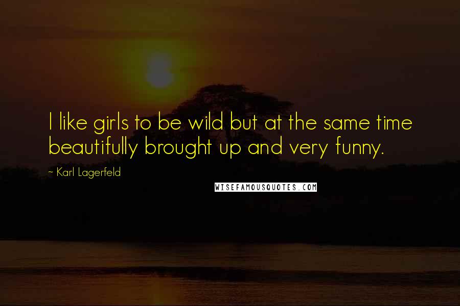Karl Lagerfeld Quotes: I like girls to be wild but at the same time beautifully brought up and very funny.