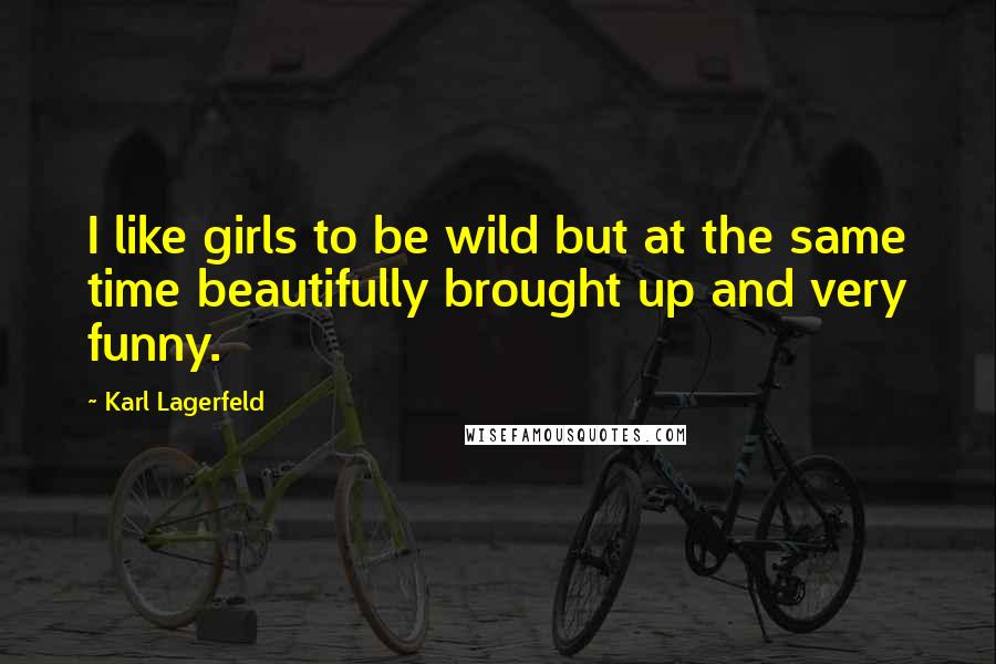 Karl Lagerfeld Quotes: I like girls to be wild but at the same time beautifully brought up and very funny.