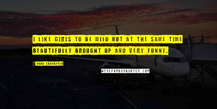 Karl Lagerfeld Quotes: I like girls to be wild but at the same time beautifully brought up and very funny.