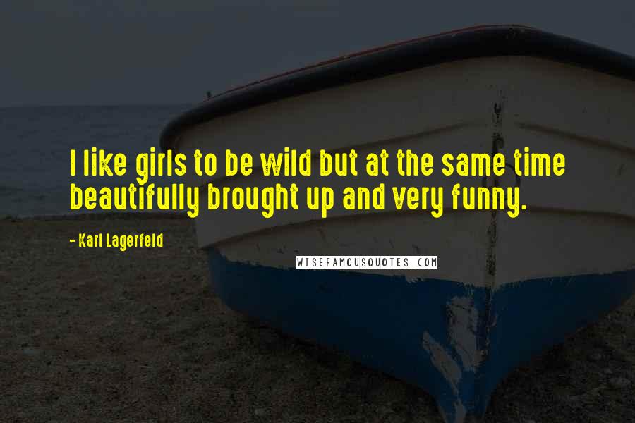 Karl Lagerfeld Quotes: I like girls to be wild but at the same time beautifully brought up and very funny.
