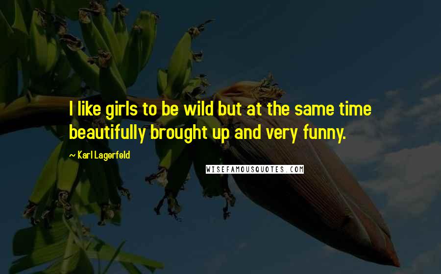 Karl Lagerfeld Quotes: I like girls to be wild but at the same time beautifully brought up and very funny.