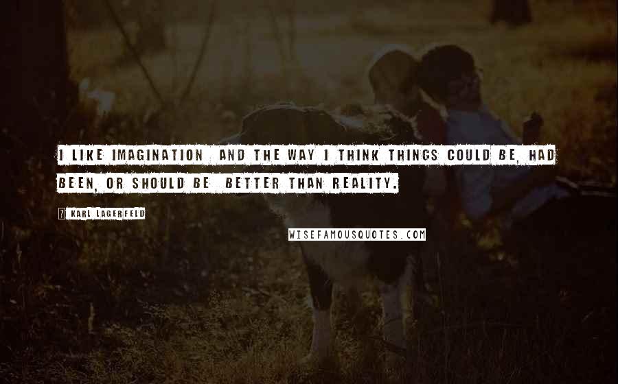 Karl Lagerfeld Quotes: I like imagination and the way I think things could be, had been, or should be better than reality.