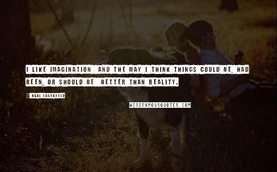 Karl Lagerfeld Quotes: I like imagination  and the way I think things could be, had been, or should be  better than reality.