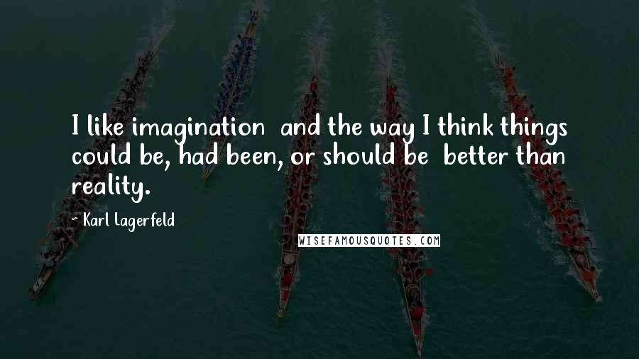 Karl Lagerfeld Quotes: I like imagination  and the way I think things could be, had been, or should be  better than reality.