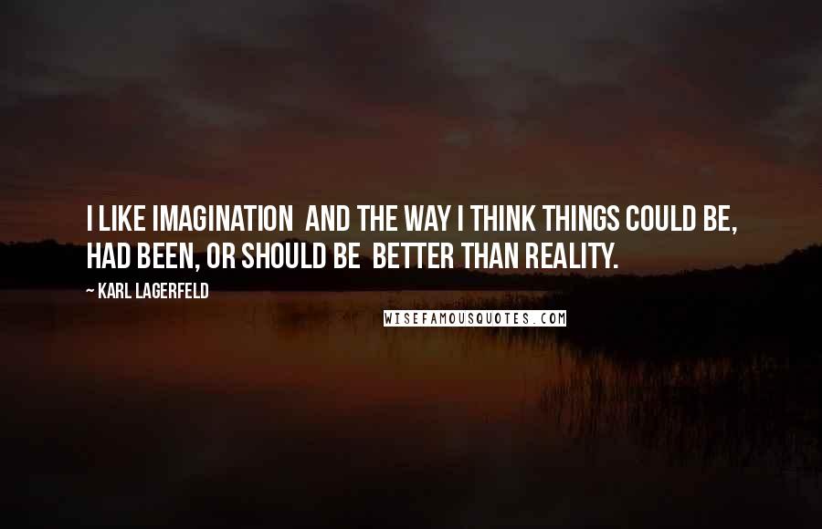 Karl Lagerfeld Quotes: I like imagination  and the way I think things could be, had been, or should be  better than reality.